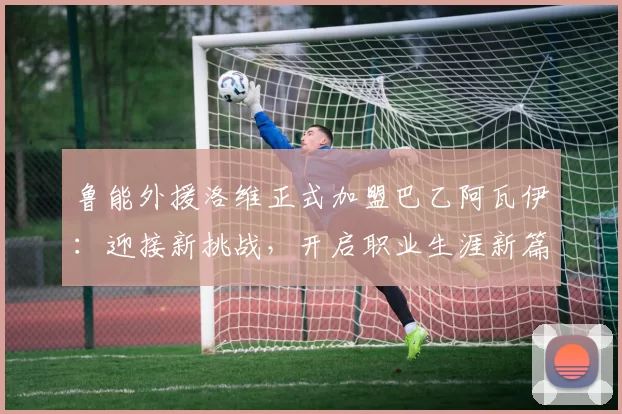 鲁能外援洛维正式加盟巴乙阿瓦伊：迎接新挑战，开启职业生涯新篇章