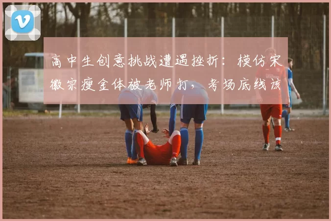 高中生创意挑战遭遇挫折：模仿宋徽宗瘦金体被老师打，考场底线该如何定义？