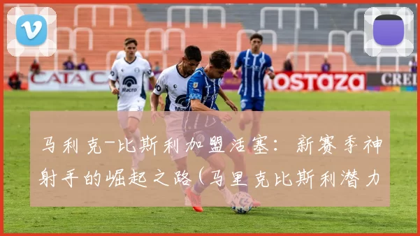 马利克-比斯利加盟活塞：新赛季神射手的崛起之路(马里克比斯利潜力)